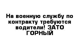 На военную службу по контракту требуются водители! ЗАТО ГОРНЫЙ